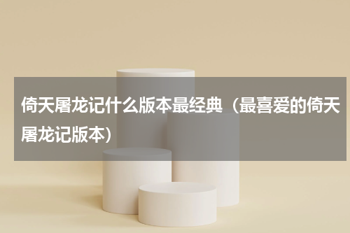 倚天屠龙记什么版本最经典（最喜爱的倚天屠龙记版本）