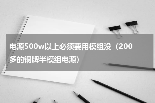 电源500w以上必须要用模组没（200多的铜牌半模组电源）