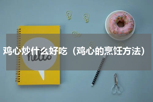 鸡心炒什么好吃（鸡心的烹饪方法）