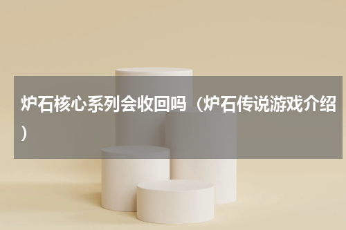 炉石核心系列会收回吗（炉石传说游戏介绍）