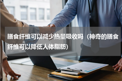 膳食纤维可以减少热量吸收吗（神奇的膳食纤维可以降低人体脂肪）