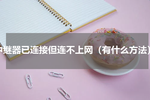 中继器已连接但连不上网（有什么方法）