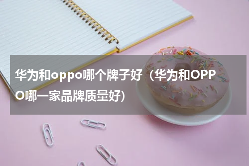 华为和oppo哪个牌子好（华为和OPPO哪一家品牌质量好）
