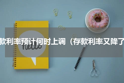 存款利率预计何时上调（存款利率又降了）