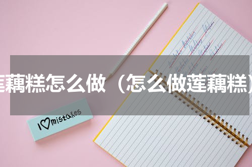莲藕糕怎么做（怎么做莲藕糕）