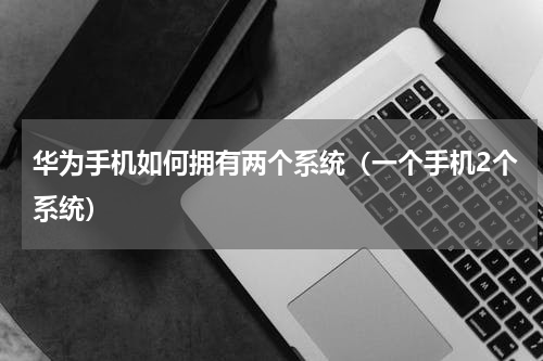 华为手机如何拥有两个系统（一个手机2个系统）