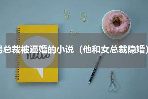 男总裁被逼婚的小说（他和女总裁隐婚）