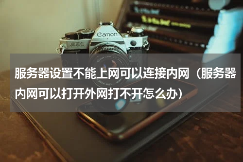 服务器设置不能上网可以连接内网（服务器内网可以打开外网打不开怎么办）