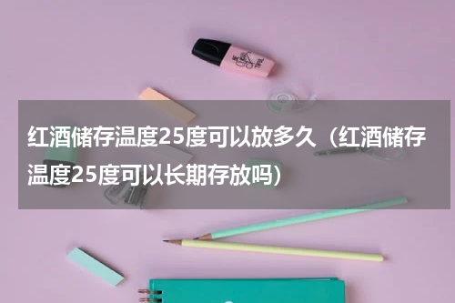 红酒储存温度25度可以放多久（红酒储存温度25度可以长期存放吗）