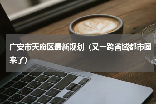 广安市天府区最新规划（又一跨省域都市圈来了）