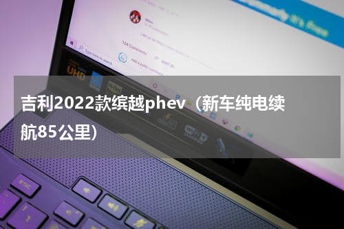 吉利2022款缤越phev（新车纯电续航85公里）
