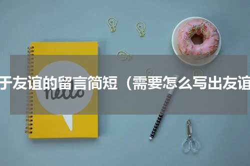 关于友谊的留言简短（需要怎么写出友谊）