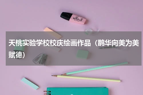 天桃实验学校校庆绘画作品（鹊华向美为美赋德）