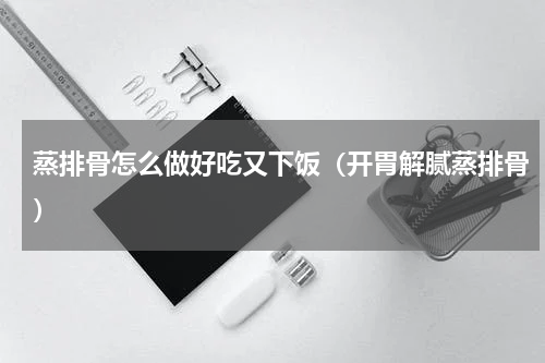 蒸排骨怎么做好吃又下饭（开胃解腻蒸排骨）