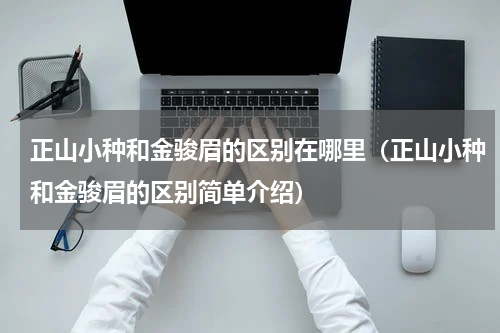 正山小种和金骏眉的区别在哪里（正山小种和金骏眉的区别简单介绍）