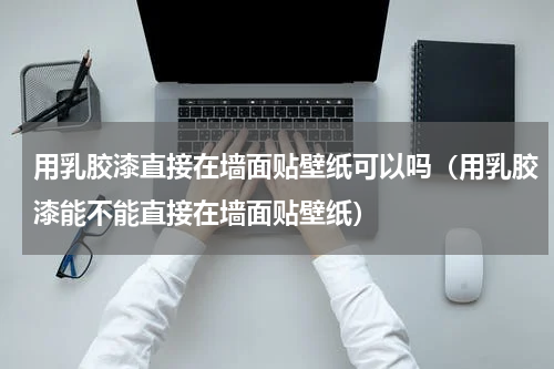 用乳胶漆直接在墙面贴壁纸可以吗（用乳胶漆能不能直接在墙面贴壁纸）