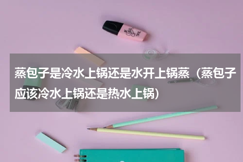 蒸包子是冷水上锅还是水开上锅蒸（蒸包子应该冷水上锅还是热水上锅）