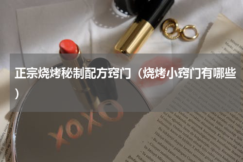 正宗烧烤秘制配方窍门（烧烤小窍门有哪些）