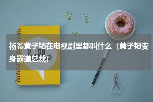 杨幂黄子韬在电视剧里都叫什么（黄子韬变身霸道总裁）