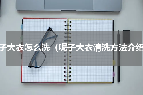 呢子大衣怎么洗（呢子大衣清洗方法介绍）