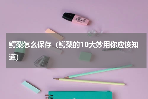 鳄梨怎么保存（鳄梨的10大妙用你应该知道）