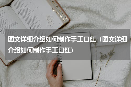 图文详细介绍如何制作手工口红（图文详细介绍如何制作手工口红）