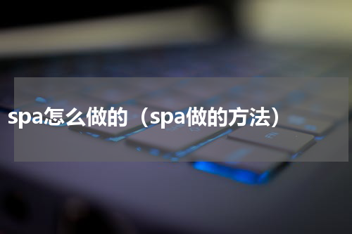 spa怎么做的（spa做的方法）