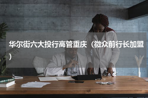 华尔街六大投行高管重庆（微众前行长加盟）