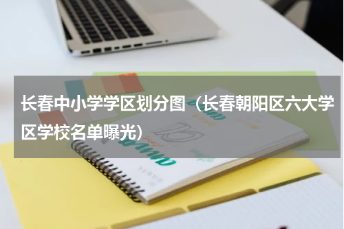 长春中小学学区划分图（长春朝阳区六大学区学校名单曝光）