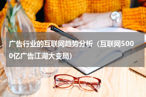 广告行业的互联网趋势分析（互联网5000亿广告江湖大变局）