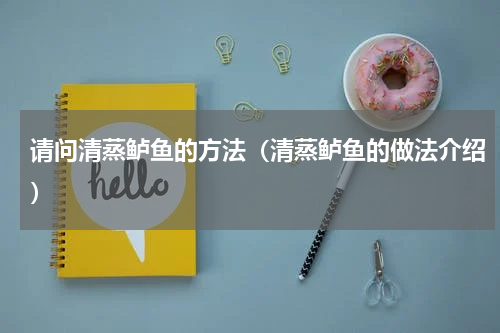 请问清蒸鲈鱼的方法（清蒸鲈鱼的做法介绍）