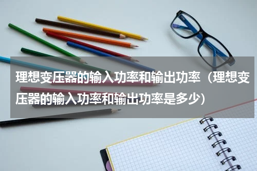 理想变压器的输入功率和输出功率（理想变压器的输入功率和输出功率是多少）