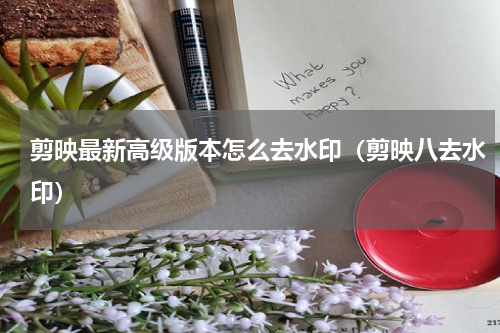 剪映最新高级版本怎么去水印（剪映八去水印）
