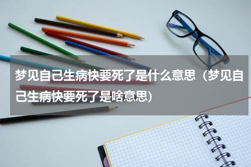 梦见自己生病快要死了是什么意思（梦见自己生病快要死了是啥意思）