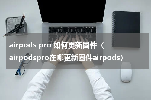 airpods pro 如何更新固件（airpodspro在哪更新固件airpods）
