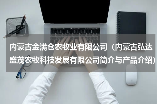 内蒙古金满仓农牧业有限公司（内蒙古弘达盛茂农牧科技发展有限公司简介与产品介绍）