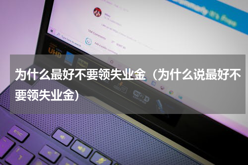 为什么最好不要领失业金（为什么说最好不要领失业金）