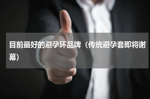 目前最好的避孕环品牌（传统避孕套即将谢幕）