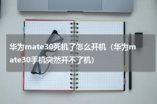 华为mate30死机了怎么开机（华为mate30手机突然开不了机）