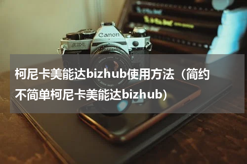 柯尼卡美能达bizhub使用方法（简约不简单柯尼卡美能达bizhub）
