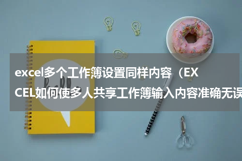 excel多个工作簿设置同样内容（EXCEL如何使多人共享工作簿输入内容准确无误且保持一致）
