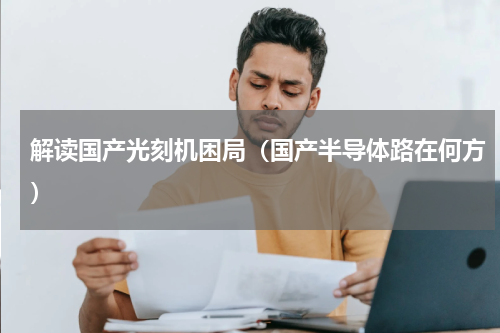 解读国产光刻机困局（国产半导体路在何方）