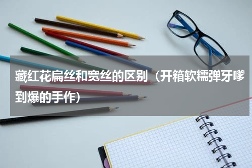藏红花扁丝和宽丝的区别（开箱软糯弹牙嗲到爆的手作）