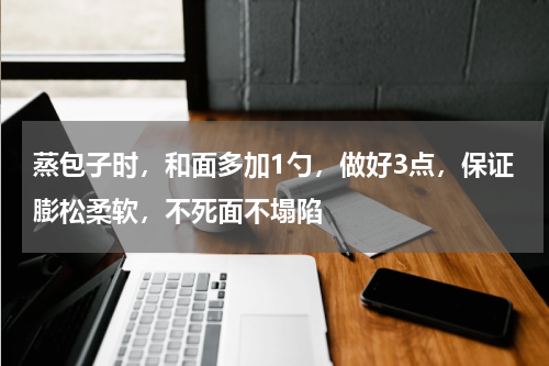 蒸包子时，和面多加1勺，做好3点，保证膨松柔软，不死面不塌陷