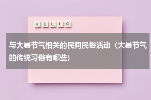 与大暑节气相关的民间民俗活动（大暑节气的传统习俗有哪些）