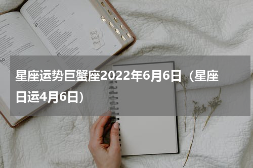星座运势巨蟹座2022年6月6日（星座日运4月6日）