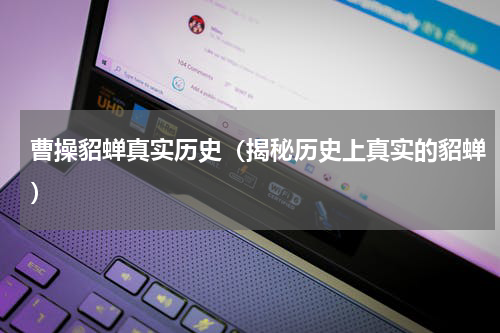 曹操貂蝉真实历史（揭秘历史上真实的貂蝉）