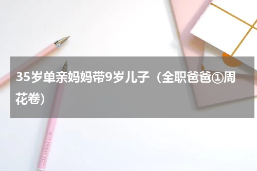 35岁单亲妈妈带9岁儿子（全职爸爸①周花卷）