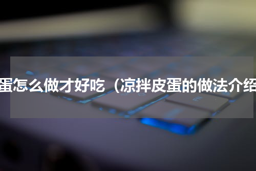 皮蛋怎么做才好吃（凉拌皮蛋的做法介绍）