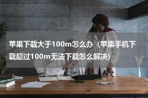 苹果下载大于100m怎么办（苹果手机下载超过100m无法下载怎么解决）